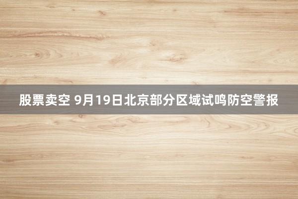股票卖空 9月19日北京部分区域试鸣防空警报