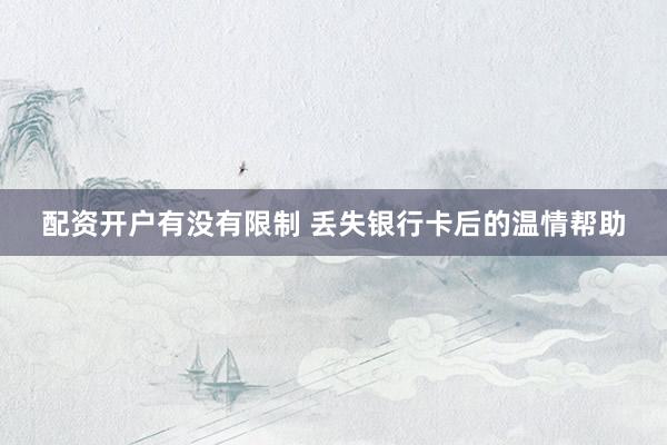 配资开户有没有限制 丢失银行卡后的温情帮助