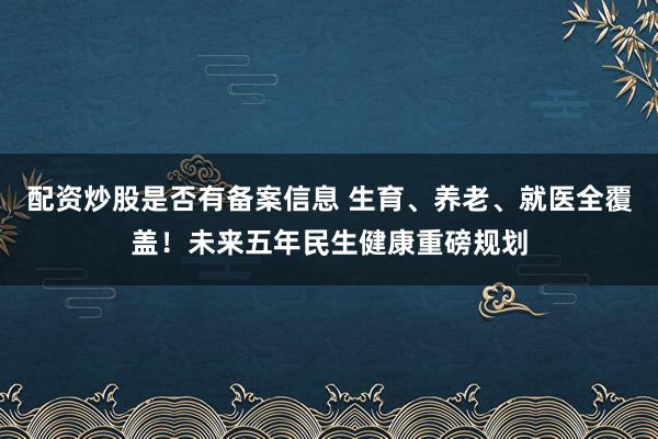 配资炒股是否有备案信息 生育、养老、就医全覆盖！未来五年民生健康重磅规划