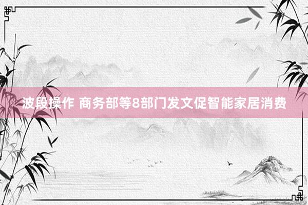 波段操作 商务部等8部门发文促智能家居消费