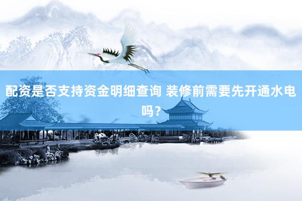 配资是否支持资金明细查询 装修前需要先开通水电吗？