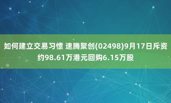 如何建立交易习惯 速腾聚创(02498)9月17日斥资约98.61万港元回购6.15万股