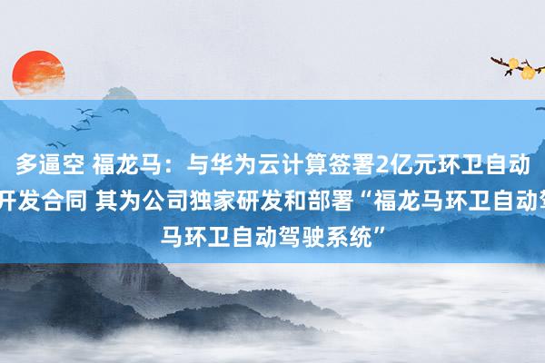 多逼空 福龙马：与华为云计算签署2亿元环卫自动驾驶技术开发合同 其为公司独家研发和部署“福龙马环卫自动驾驶系统”