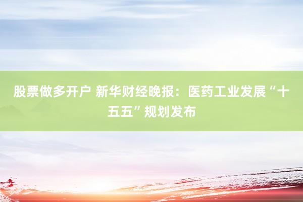 股票做多开户 新华财经晚报：医药工业发展“十五五”规划发布