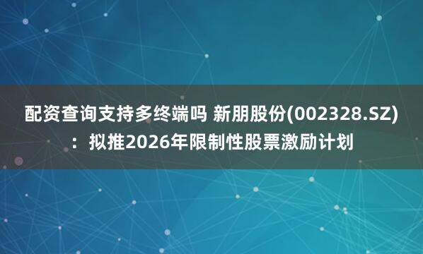 配资查询支持多终端吗 新朋股份(002328.SZ)：拟推2026年限制性股票激励计划