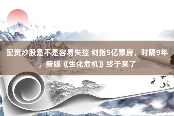 配资炒股是不是容易失控 剑指5亿票房，时隔9年，新版《生化危机》终于来了