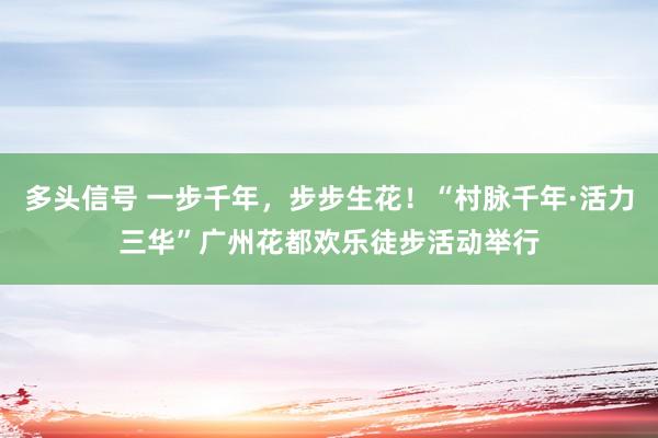 多头信号 一步千年，步步生花！“村脉千年·活力三华”广州花都欢乐徒步活动举行