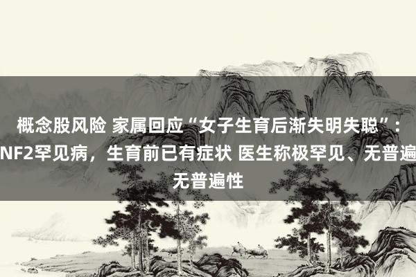 概念股风险 家属回应“女子生育后渐失明失聪”：患NF2罕见病，生育前已有症状 医生称极罕见、无普遍性