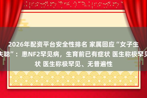 2026年配资平台安全性排名 家属回应“女子生育后渐失明失聪”：患NF2罕见病，生育前已有症状 医生称极罕见、无普遍性