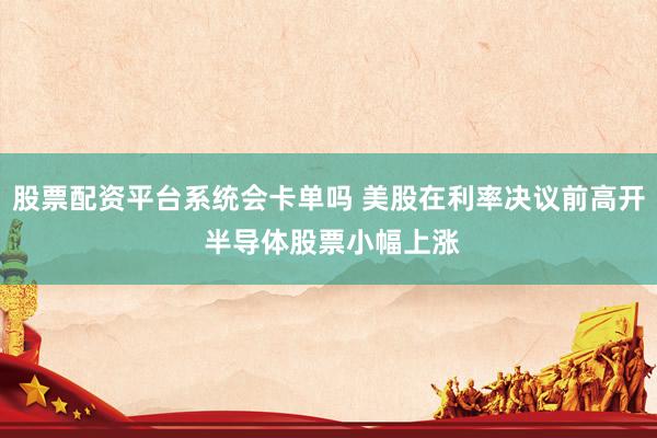 股票配资平台系统会卡单吗 美股在利率决议前高开 半导体股票小幅上涨