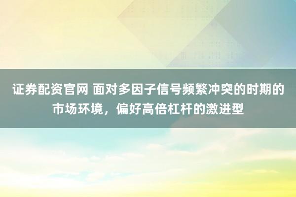 证券配资官网 面对多因子信号频繁冲突的时期的市场环境，偏好高倍杠杆的激进型
