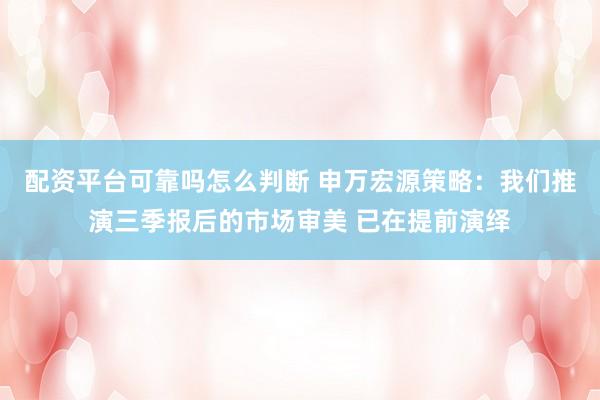 配资平台可靠吗怎么判断 申万宏源策略：我们推演三季报后的市场审美 已在提前演绎
