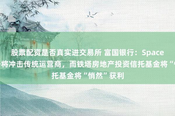 股票配资是否真实进交易所 富国银行：SpaceX无线业务将冲击传统运营商，而铁塔房地产投资信托基金将“悄然”获利