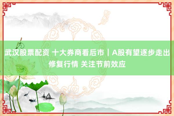 武汉股票配资 十大券商看后市｜A股有望逐步走出修复行情 关注节前效应