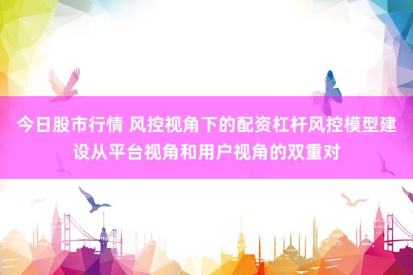 今日股市行情 风控视角下的配资杠杆风控模型建设从平台视角和用户视角的双重对