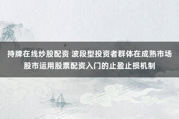 持牌在线炒股配资 波段型投资者群体在成熟市场股市运用股票配资入门的止盈止损机制