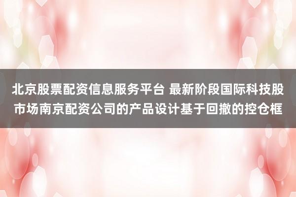 北京股票配资信息服务平台 最新阶段国际科技股市场南京配资公司的产品设计基于回撤的控仓框