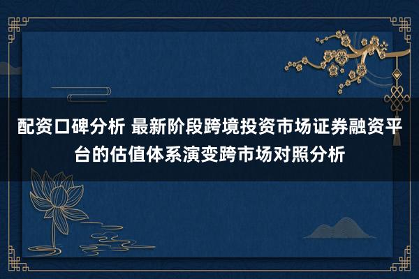 配资口碑分析 最新阶段跨境投资市场证券融资平台的估值体系演变跨市场对照分析