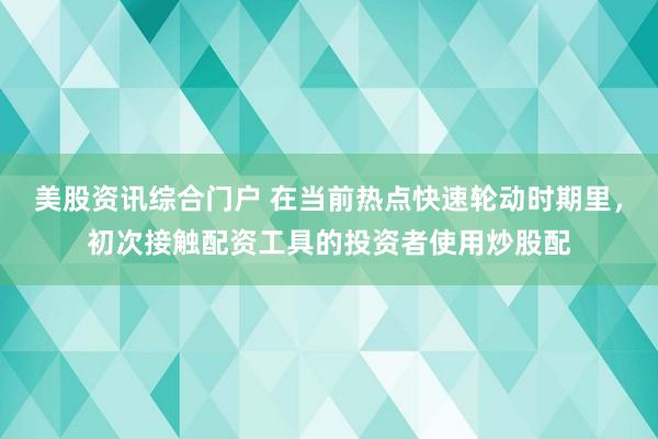 美股资讯综合门户 在当前热点快速轮动时期里，初次接触配资工具的投资者使用炒股配