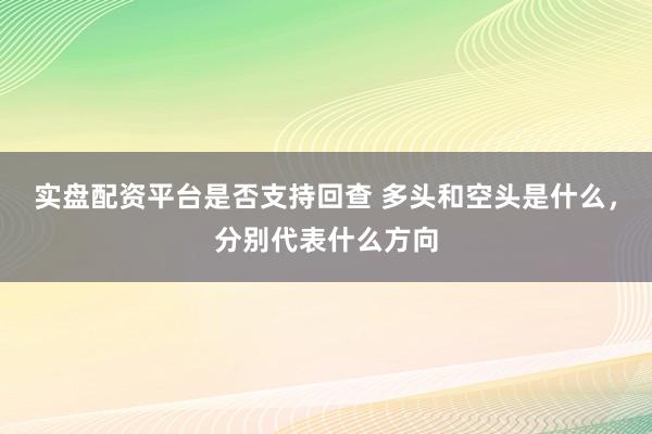实盘配资平台是否支持回查 多头和空头是什么，分别代表什么方向