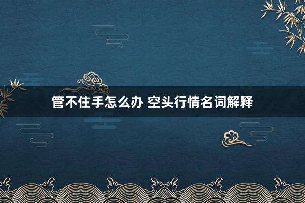 管不住手怎么办 空头行情名词解释