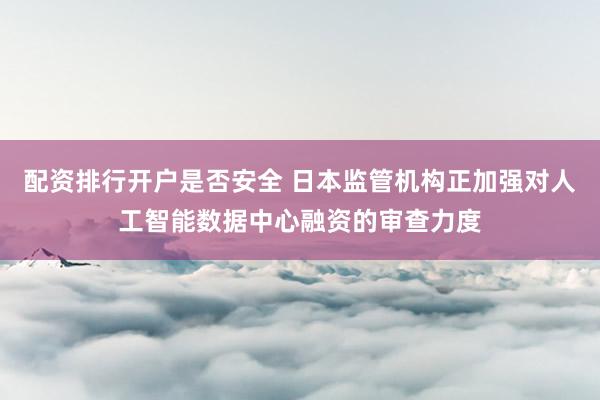配资排行开户是否安全 日本监管机构正加强对人工智能数据中心融资的审查力度