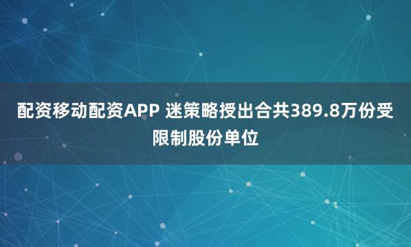 配资移动配资APP 迷策略授出合共389.8万份受限制股份单位