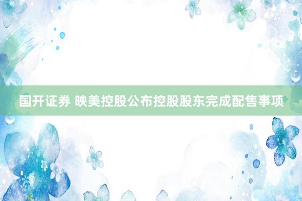 国开证券 映美控股公布控股股东完成配售事项