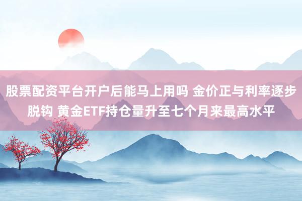 股票配资平台开户后能马上用吗 金价正与利率逐步脱钩 黄金ETF持仓量升至七个月来最高水平