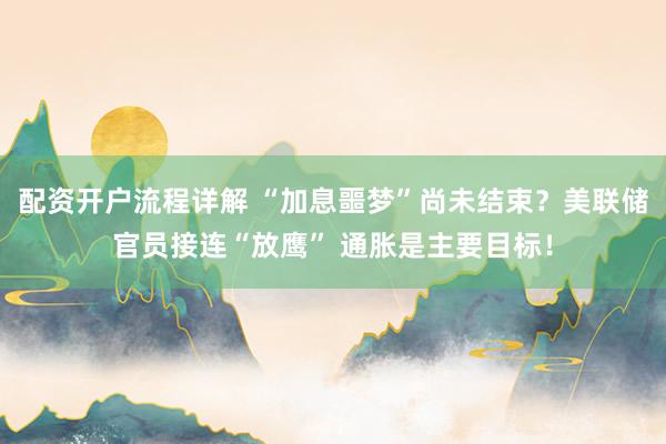 配资开户流程详解 “加息噩梦”尚未结束？美联储官员接连“放鹰” 通胀是主要目标！