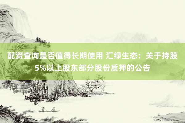 配资查询是否值得长期使用 汇绿生态:关于持股5%以上股东部分股份质押的公告