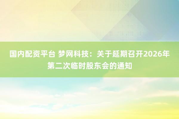 国内配资平台 梦网科技：关于延期召开2026年第二次临时股东会的通知