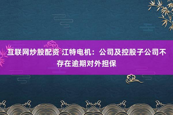 互联网炒股配资 江特电机：公司及控股子公司不存在逾期对外担保