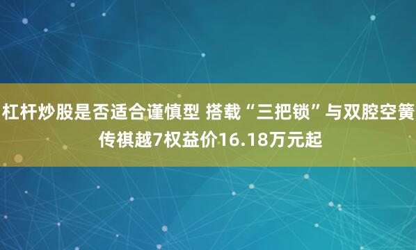 杠杆炒股是否适合谨慎型 搭载“三把锁”与双腔空簧 传祺越7权益价16.18万元起