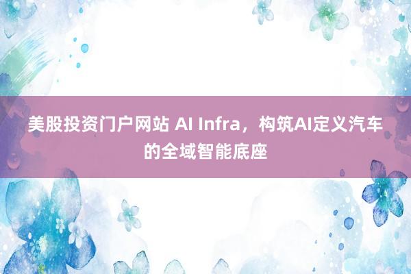 美股投资门户网站 AI Infra，构筑AI定义汽车的全域智能底座