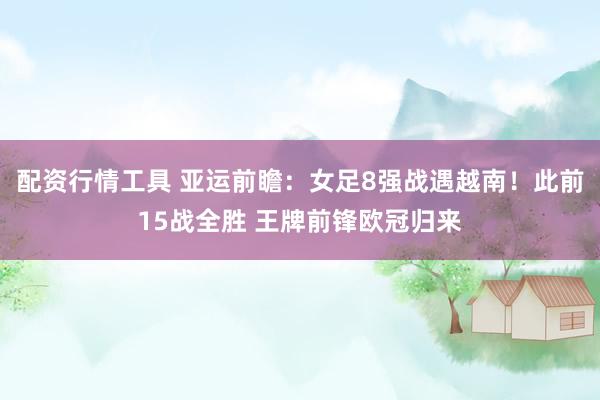 配资行情工具 亚运前瞻：女足8强战遇越南！此前15战全胜 王牌前锋欧冠归来