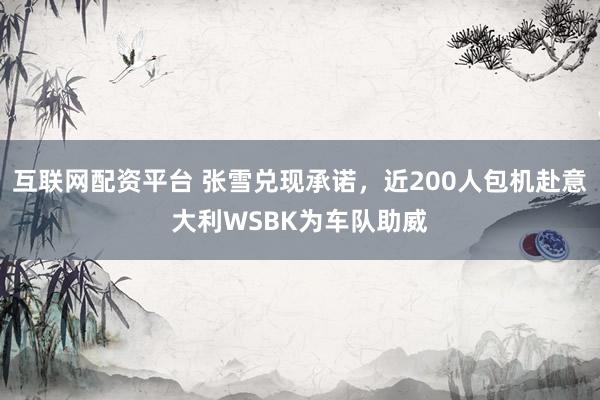 互联网配资平台 张雪兑现承诺,近200人包机赴意大利WSBK为车队助威