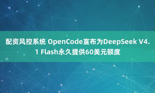 配资风控系统 OpenCode宣布为DeepSeek V4.1 Flash永久提供60美元额度