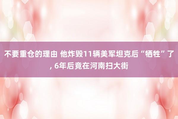 不要重仓的理由 他炸毁11辆美军坦克后“牺牲”了, 6年后竟在河南扫大街