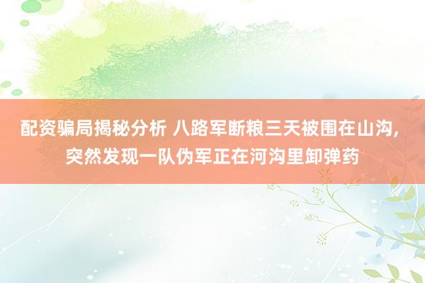 配资骗局揭秘分析 八路军断粮三天被围在山沟, 突然发现一队伪军正在河沟里卸弹药