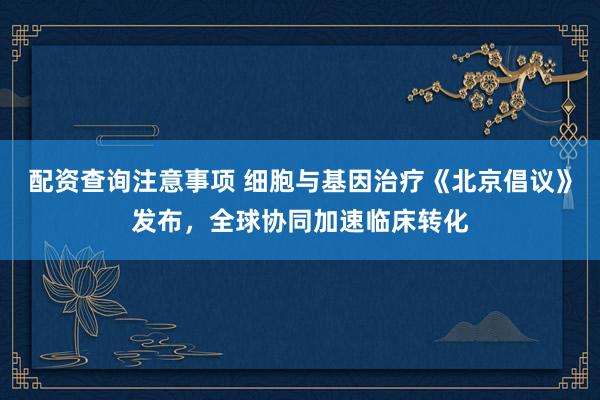 配资查询注意事项 细胞与基因治疗《北京倡议》发布，全球协同加速临床转化