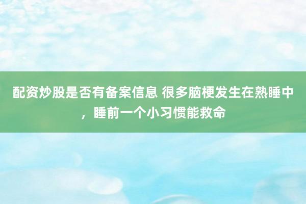 配资炒股是否有备案信息 很多脑梗发生在熟睡中，睡前一个小习惯能救命