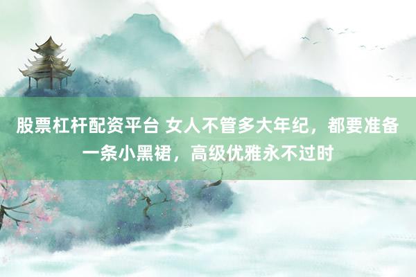 股票杠杆配资平台 女人不管多大年纪，都要准备一条小黑裙，高级优雅永不过时