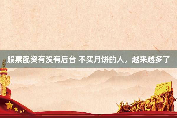 股票配资有没有后台 不买月饼的人,越来越多了