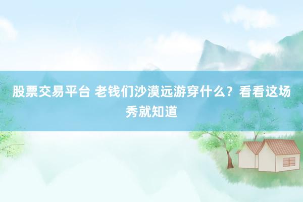 股票交易平台 老钱们沙漠远游穿什么？看看这场秀就知道