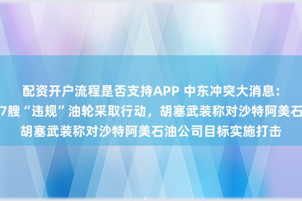 配资开户流程是否支持APP 中东冲突大消息：伊朗革命卫队近日对7艘“违规”油轮采取行动，胡塞武装称对沙特阿美石油公司目标实施打击