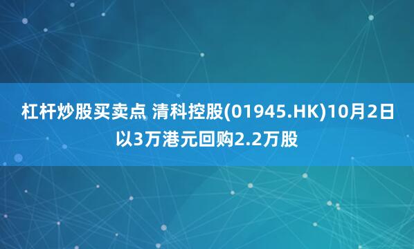 杠杆炒股买卖点 清科控股(01945.HK)10月2日以3万港元回购2.2万股
