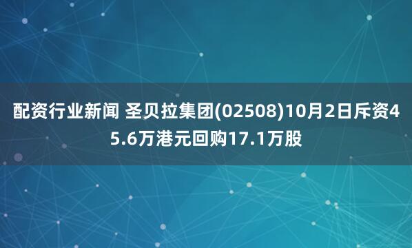 配资行业新闻 圣贝拉集团(02508)10月2日斥资45.6万港元回购17.1万股