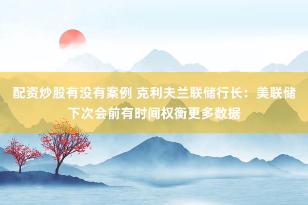 配资炒股有没有案例 克利夫兰联储行长：美联储下次会前有时间权衡更多数据