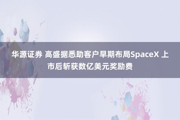 华源证券 高盛据悉助客户早期布局SpaceX 上市后斩获数亿美元奖励费